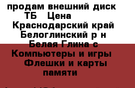 продам внешний диск 1 ТБ › Цена ­ 3 500 - Краснодарский край, Белоглинский р-н, Белая Глина с. Компьютеры и игры » Флешки и карты памяти   